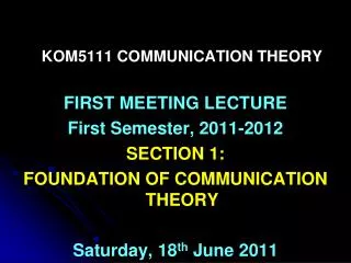 KOM5111 COMMUNICATION THEORY FIRST MEETING LECTURE First Semester, 2011-2012 SECTION 1: FOUNDATION OF COMMUNICATION THEO
