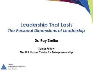 Leadership That Lasts The Personal Dimensions of Leadership Dr. Ray Smilor Senior Fellow The U.S. Russia Center for Ent