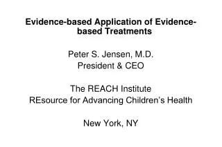 Evidence-based Application of Evidence-based Treatments Peter S. Jensen, M.D. President &amp; CEO The REACH Institute RE