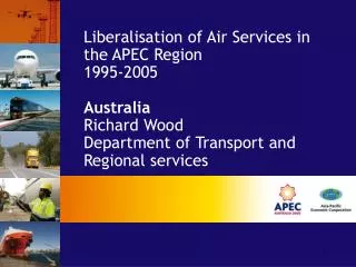 Liberalisation of Air Services in the APEC Region 1995-2005 Australia Richard Wood Department of Transport and Regional