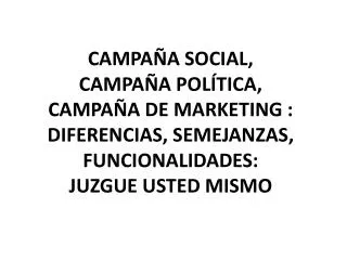 CAMPAÑA SOCIAL, CAMPAÑA POLÍTICA, CAMPAÑA DE MARKETING : DIFERENCIAS, SEMEJANZAS, FUNCIONALIDADES: JUZGUE USTED MISMO