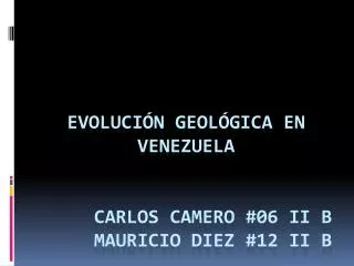 Evolución Geológica en Venezuela carlos camero #06 II B Mauricio Diez #12 II B