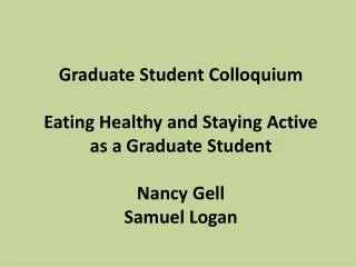 Graduate Student Colloquium Eating Healthy and Staying Active as a Graduate Student Nancy Gell Samuel Logan