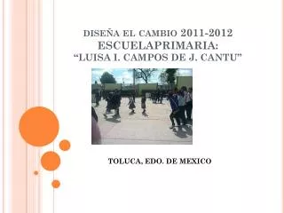 diseña el cambio 2011-2012 ESCUELAPRIMARIA: “LUISA I. CAMPOS DE J. CANTU”