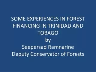 SOME EXPERIENCES IN FOREST FINANCING IN TRINIDAD AND TOBAGO by Seepersad Ramnarine Deputy Conservator of Forests