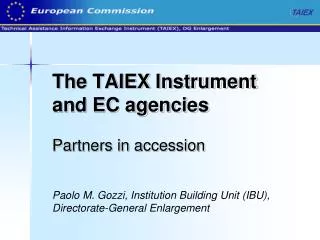 The TAIEX Instrument and EC agencies Partners in accession Paolo M. Gozzi, Institution Building Unit (IBU), Directorate