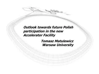 Outlook towards future Polish participation in the new Accelerator Facility 	Tomasz Matulewicz Warsaw University