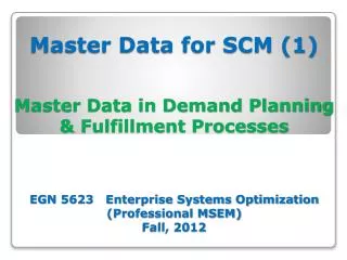 Master Data for SCM (1) Master Data in Demand Planning &amp; Fulfillment Processes EGN 5623 Enterprise Systems Optimi