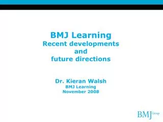 BMJ Learning Recent developments and future directions Dr. Kieran Walsh BMJ Learning November 2008