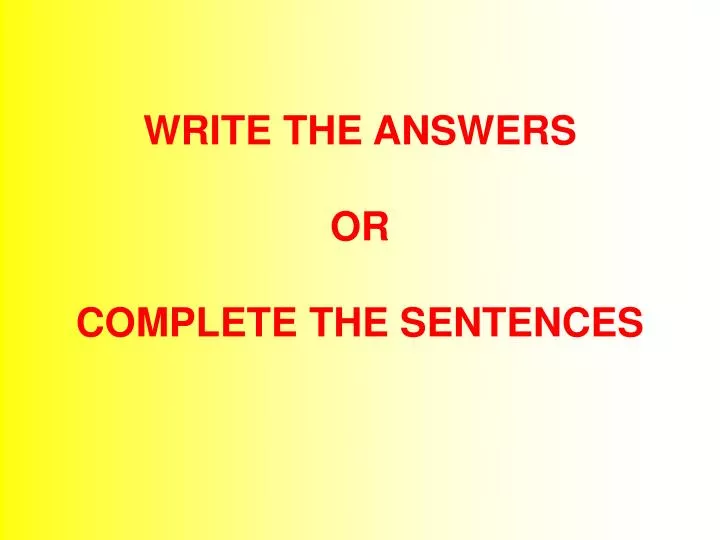 write the answers or complete the sentences