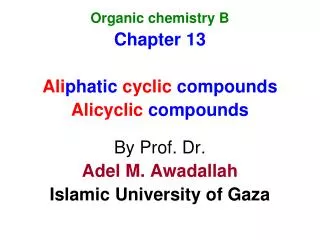 Organic chemistry B Chapter 13 Ali phatic cyclic compounds Alicyclic compounds By Prof. Dr. Adel M. Awadallah Islamic