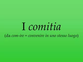 i comitia da com ire convenire in uno stesso luogo