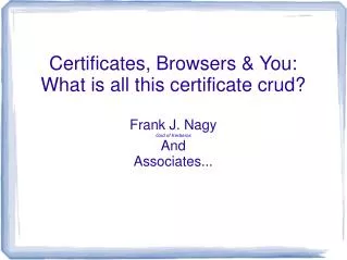 Certificates, Browsers &amp; You: What is all this certificate crud? Frank J. Nagy God of Kerberos And Associates...