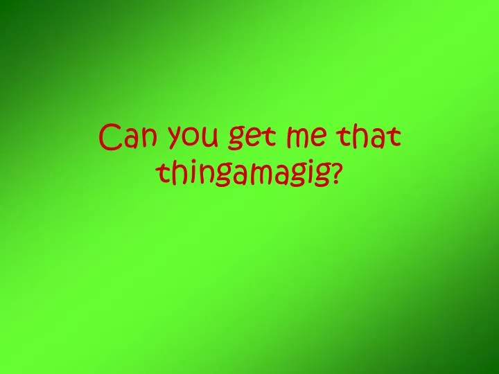 can you get me that thingamagig