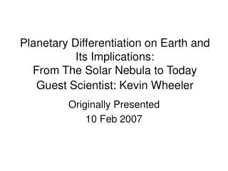 Planetary Differentiation on Earth and Its Implications: From The Solar Nebula to Today Guest Scientist: Kevin Wheeler