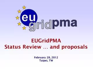 EUGridPMA Status Review … and proposals February 28, 2012 Taipei, TW