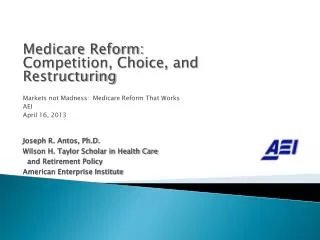 Medicare Reform: Competition, Choice, and Restructuring Markets not Madness: Medicare Reform That Works AEI April 16,