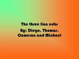 The three lion cubs By: Diego, Thomas, Cameron and Michael