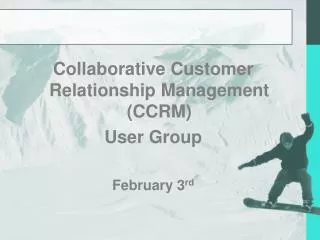 Collaborative Customer Relationship Management (CCRM) User Group February 3 rd