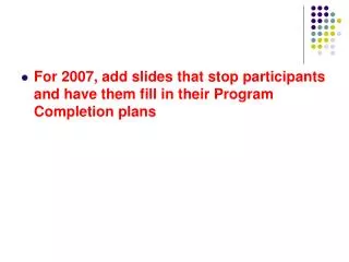 For 2007, add slides that stop participants and have them fill in their Program Completion plans
