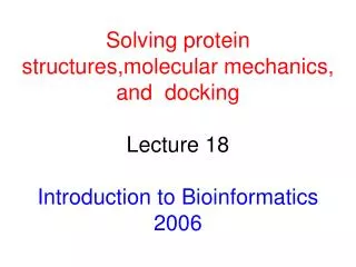 Solving protein structures,m olecular mechanics , and d ocking Lecture 18 Introduction to Bioinformatics 2006