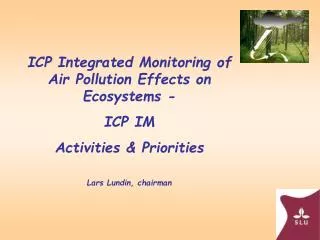 ICP Integrated Monitoring of Air Pollution Effects on Ecosystems - ICP IM Activities &amp; Priorities Lars Lundin, chair