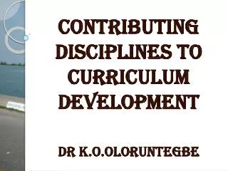 CONTRIBUTING DISCIPLINES TO CURRICULUM DEVELOPMENT Dr K.O.Oloruntegbe