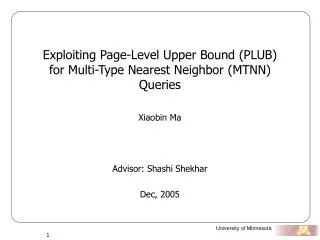 Exploiting Page-Level Upper Bound (PLUB) for Multi-Type Nearest Neighbor (MTNN) Queries Xiaobin Ma Advisor: Shashi Shek