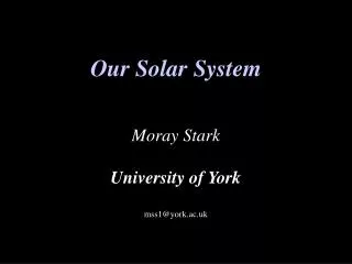 Our Solar System Moray Stark University of York mss1@york.ac.uk