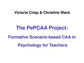 Victoria Crisp &amp; Christine Ward The PePCAA Project: Formative Scenario-based CAA in Psychology for Teachers