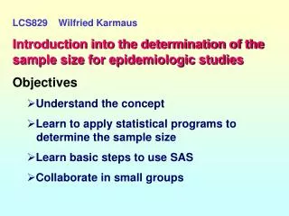 LCS829 Wilfried Karmaus Introduction into the determination of the sample size for epidemiologic studies Objectives