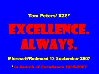 Tom Peters’ X25* EXCELLENCE. ALWAYS. Microsoft/Redmond/13 September 2007 * In Search of Excellence 1982-2007