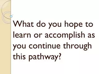 What do you hope to learn or accomplish as you continue through this pathway?