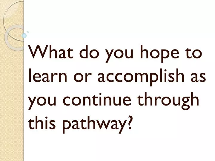 what do you hope to learn or accomplish as you continue through this pathway