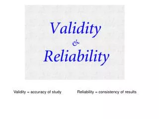 Validity = accuracy of study	Reliability = consistency of results