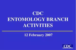 CDC ENTOMOLOGY BRANCH ACTIVITIES 12 February 2007