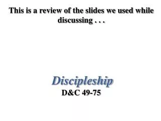 This is a review of the slides we used while discussing . . . Discipleship D&amp;C 49-75