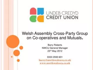 Welsh Assembly Cross-Party Group on Co-operatives and Mutuals . Barry Roberts NWCU General Manager 23 rd May 2012 03