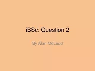 iBSc: Question 2