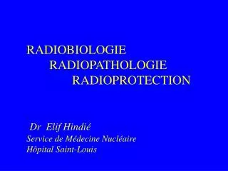 RADIOBIOLOGIE 	RADIOPATHOLOGIE 		RADIOPROTECTION Dr Elif Hindié Service de Médecine Nucléaire Hôpital Saint-Louis