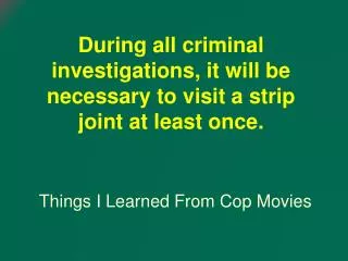 During all criminal investigations, it will be necessary to visit a strip joint at least once.
