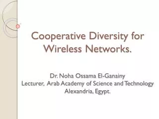 Cooperative Diversity for Wireless Networks. Dr. Noha Ossama El- Ganainy Lecturer, Arab Academy of Science and Technol