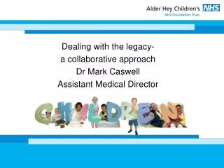 Dealing with the legacy- a collaborative approach Dr Mark Caswell Assistant Medical Director