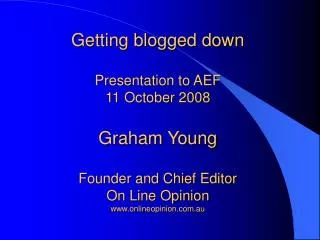 Getting blogged down Presentation to AEF 11 October 2008 Graham Young Founder and Chief Editor On Line Opinion www.onlin