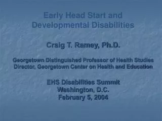 Early Head Start and Developmental Disabilities Craig T. Ramey, Ph.D. Georgetown Distinguished Professor of Health Studi