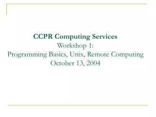 CCPR Computing Services Workshop 1: Programming Basics, Unix, Remote Computing October 13, 2004
