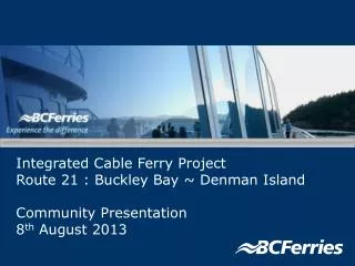 Integrated Cable Ferry Project Route 21 : Buckley Bay ~ Denman Island Community Presentation 8 th August 2013
