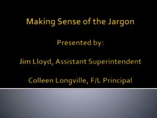Making Sense of the Jargon Presented by: Jim Lloyd, Assistant Superintendent Colleen Longville, F/L Principal