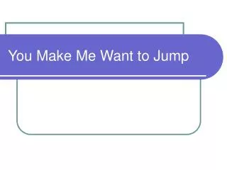 You Make Me Want to Jump