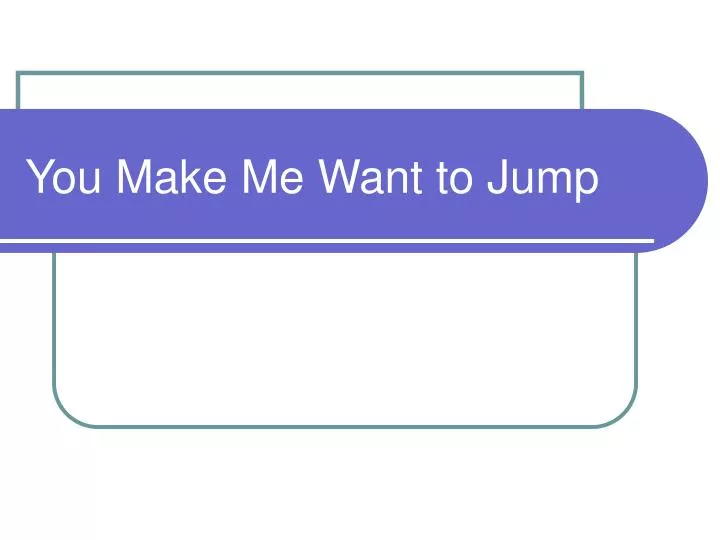 you make me want to jump